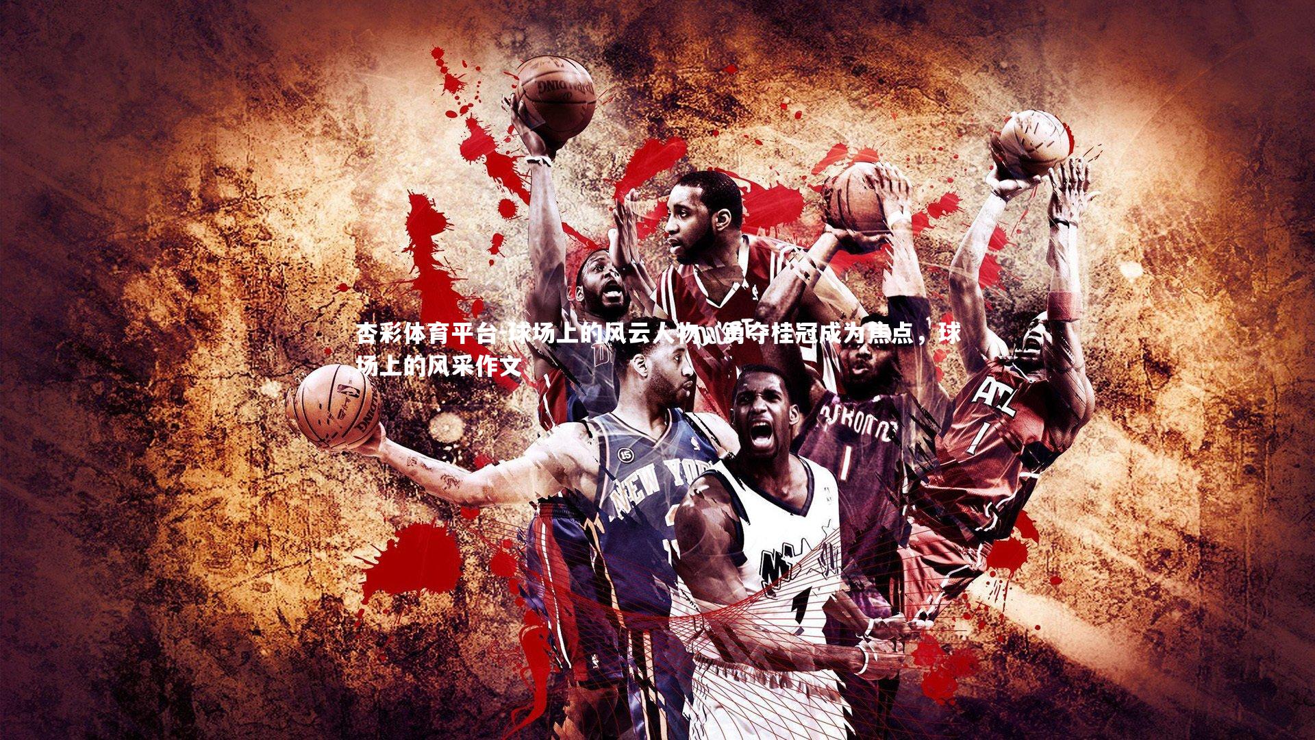 杏彩体育平台-球场上的风云人物，勇夺桂冠成为焦点，球场上的风采作文