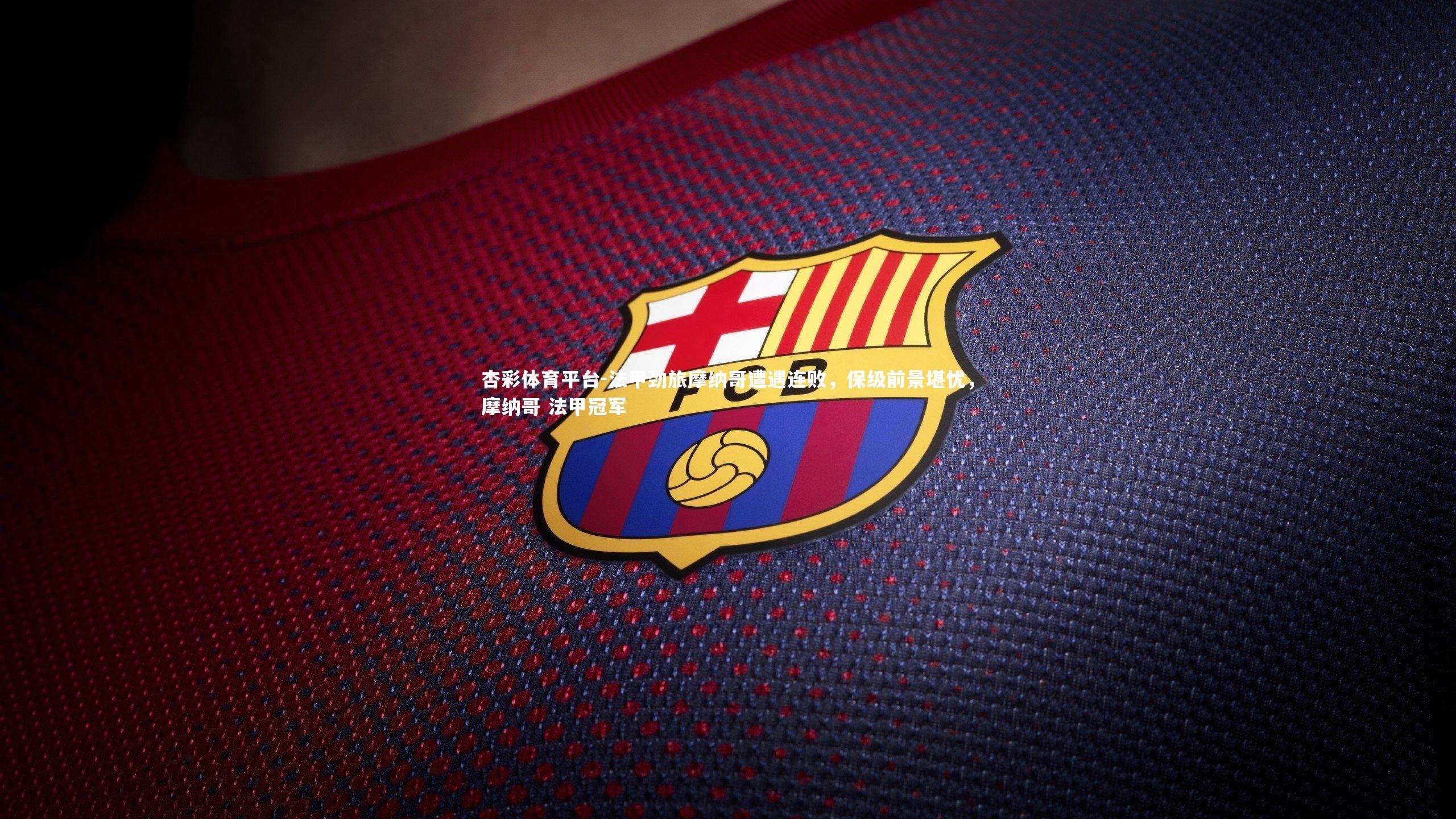 杏彩体育平台-法甲劲旅摩纳哥遭遇连败，保级前景堪忧，摩纳哥 法甲冠军