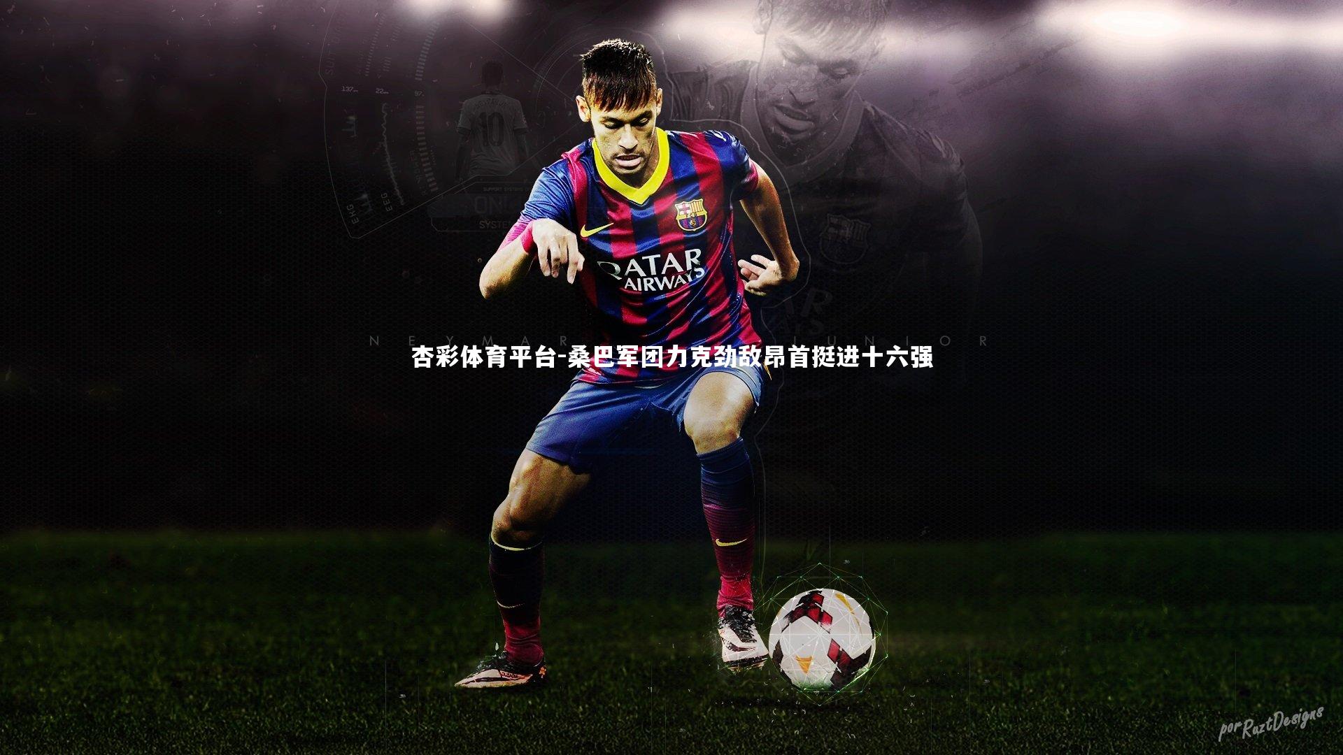杏彩体育平台-桑巴军团力克劲敌昂首挺进十六强