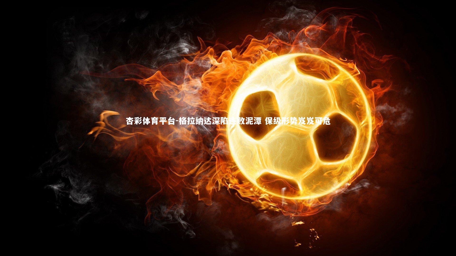 杏彩体育平台-格拉纳达深陷连败泥潭 保级形势岌岌可危