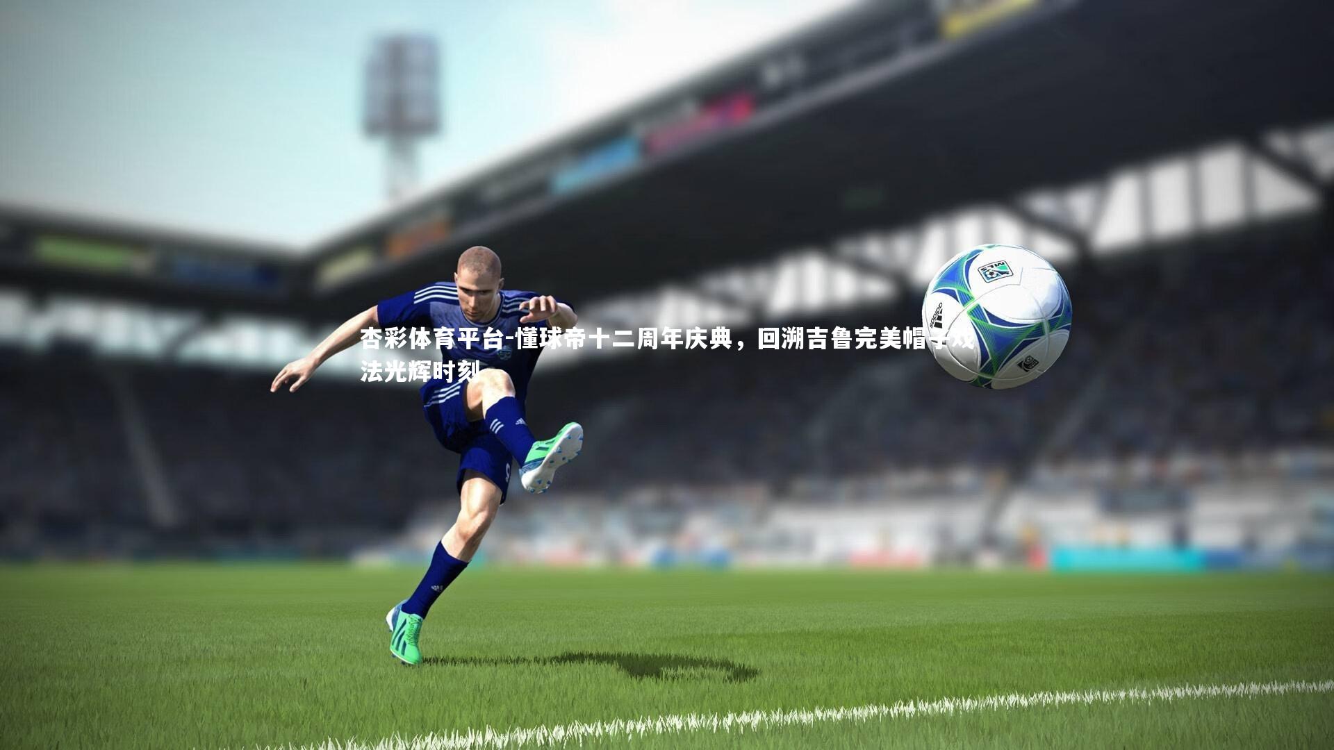 懂球帝十二周年庆典,回溯吉鲁完美帽子戏法光辉时刻